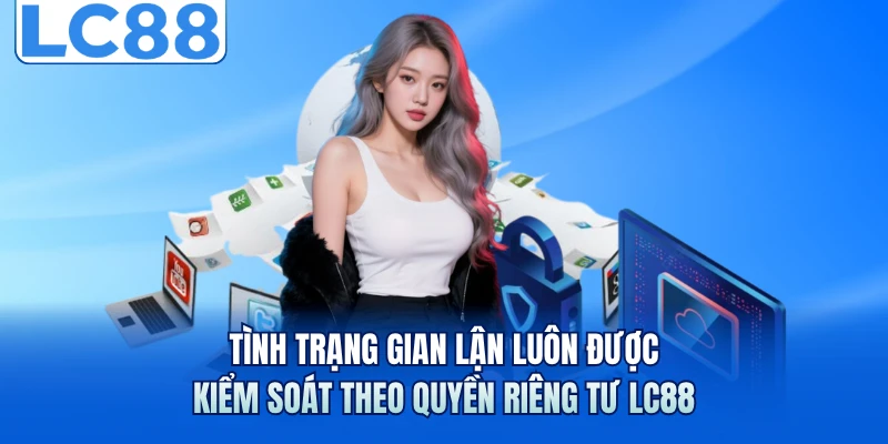 Tình trạng gian lận luôn được kiểm soát theo quyền riêng tư LC88